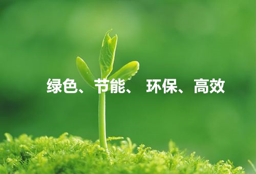 綠色、節(jié)能、環(huán)保、高效 綠色、節(jié)能、環(huán)保、高效